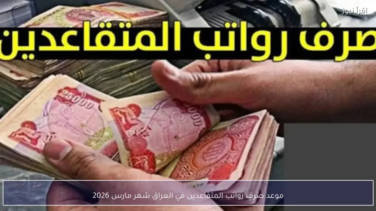 موعد صرف رواتب المتقاعدين في العراق شهر مارس 2026 عبر هيئة التقاعد الوطنية