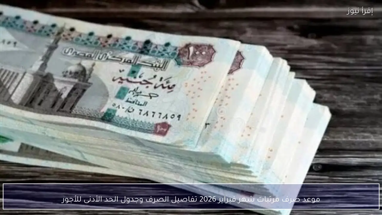 موعد صرف مرتبات شهر فبراير 2026 تفاصيل الصرف وجدول الحد الأدنى للأجور