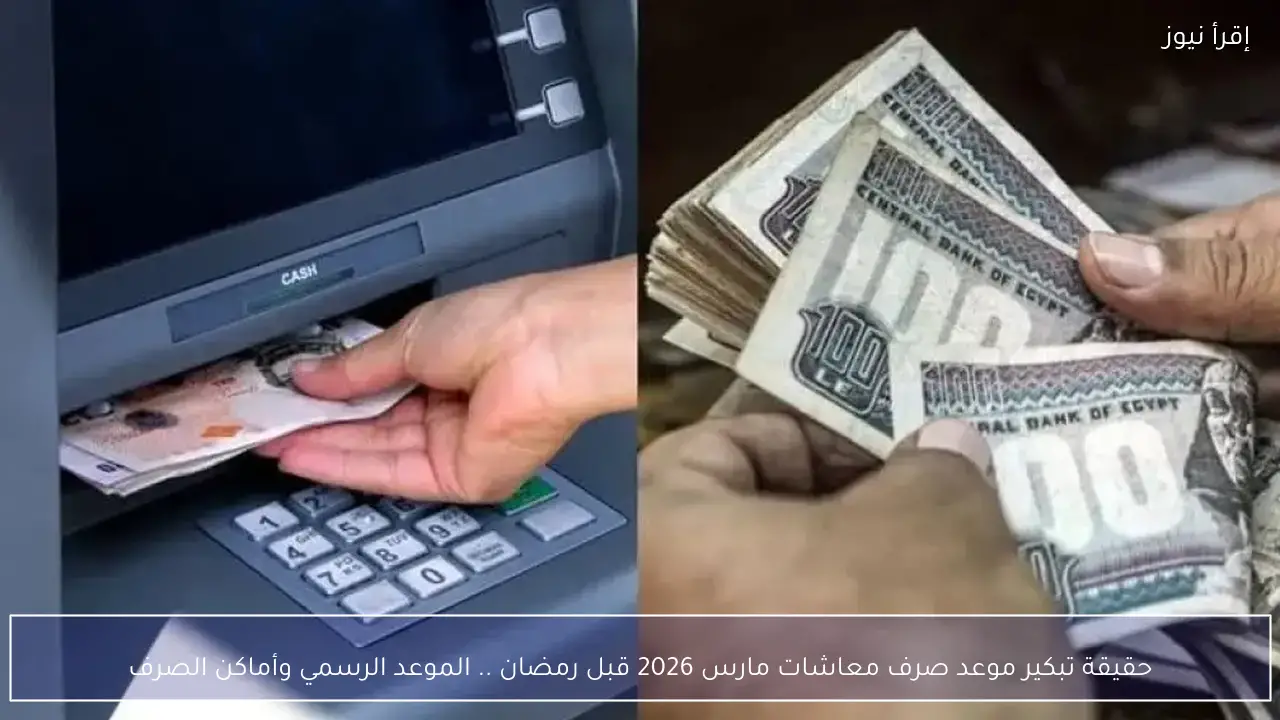 حقيقة تبكير موعد صرف معاشات مارس 2026 قبل رمضان .. الموعد الرسمي وأماكن الصرف