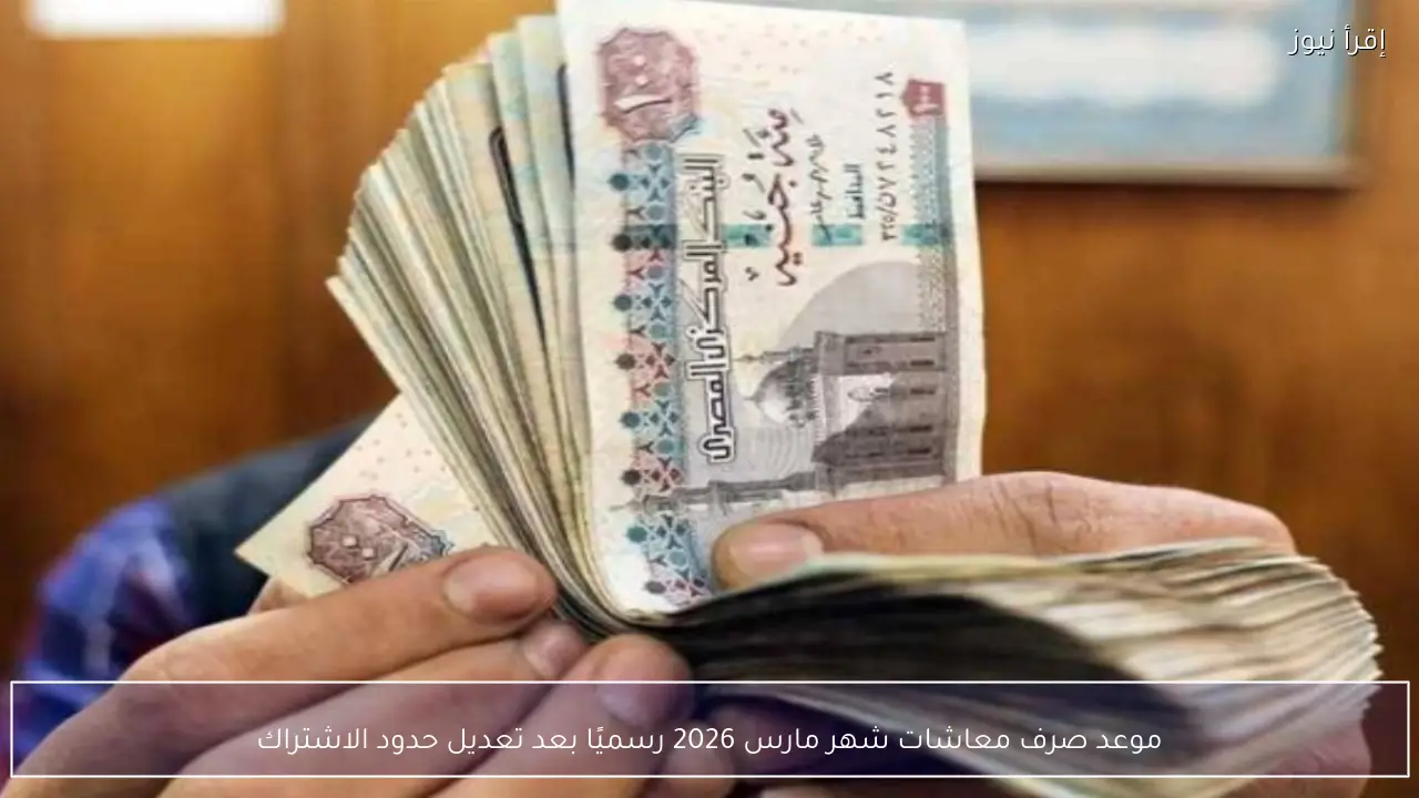 موعد صرف معاشات شهر مارس 2026 رسميًا بعد تعديل حدود الاشتراك