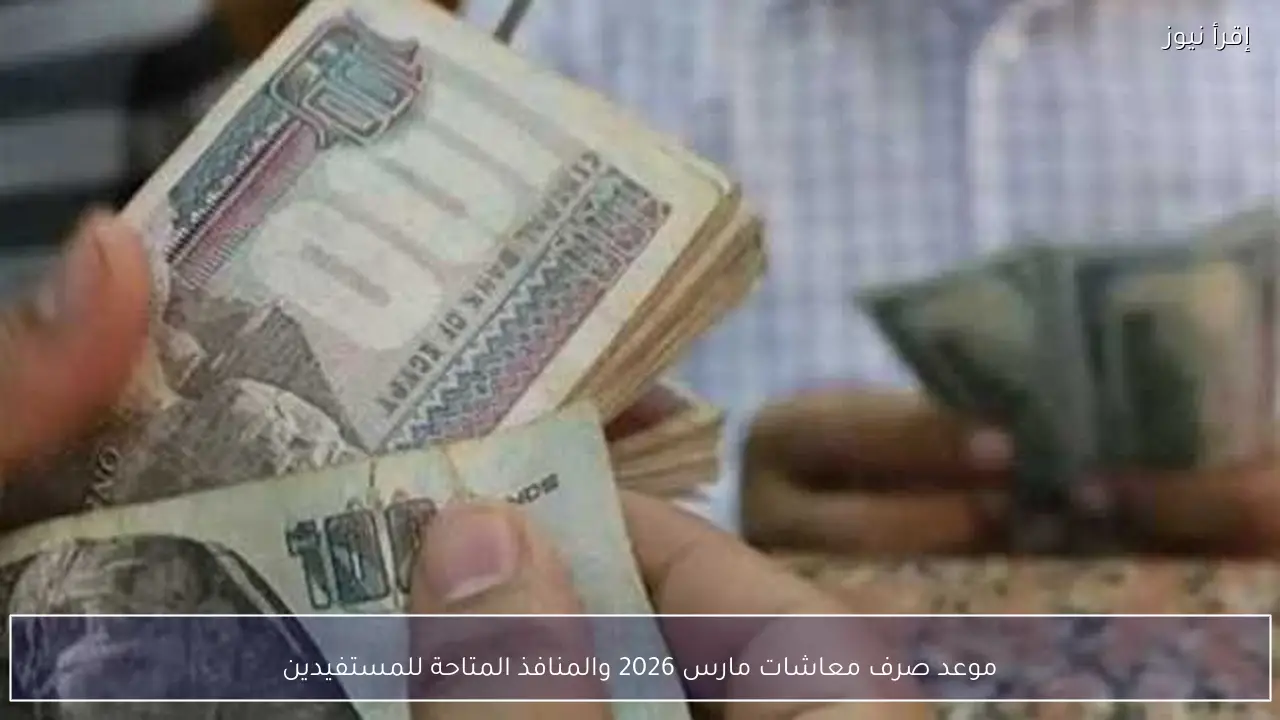 موعد صرف معاشات مارس 2026 والمنافذ المتاحة للمستفيدين