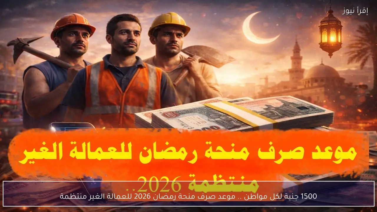1500 جنية لكل مواطن .. موعد صرف منحة رمضان 2026 للعمالة الغير منتظمة