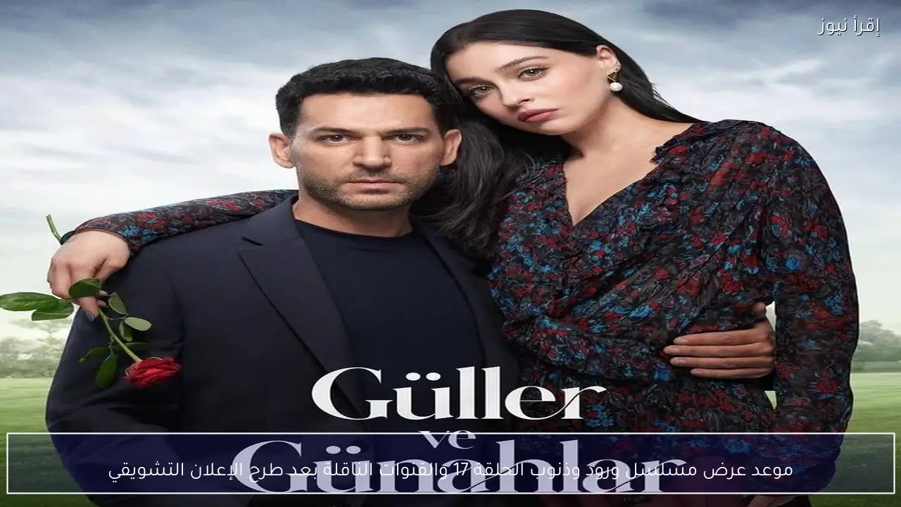 موعد عرض مسلسل ورود وذنوب الحلقة 17 والقنوات الناقلة بعد طرح الإعلان التشويقي