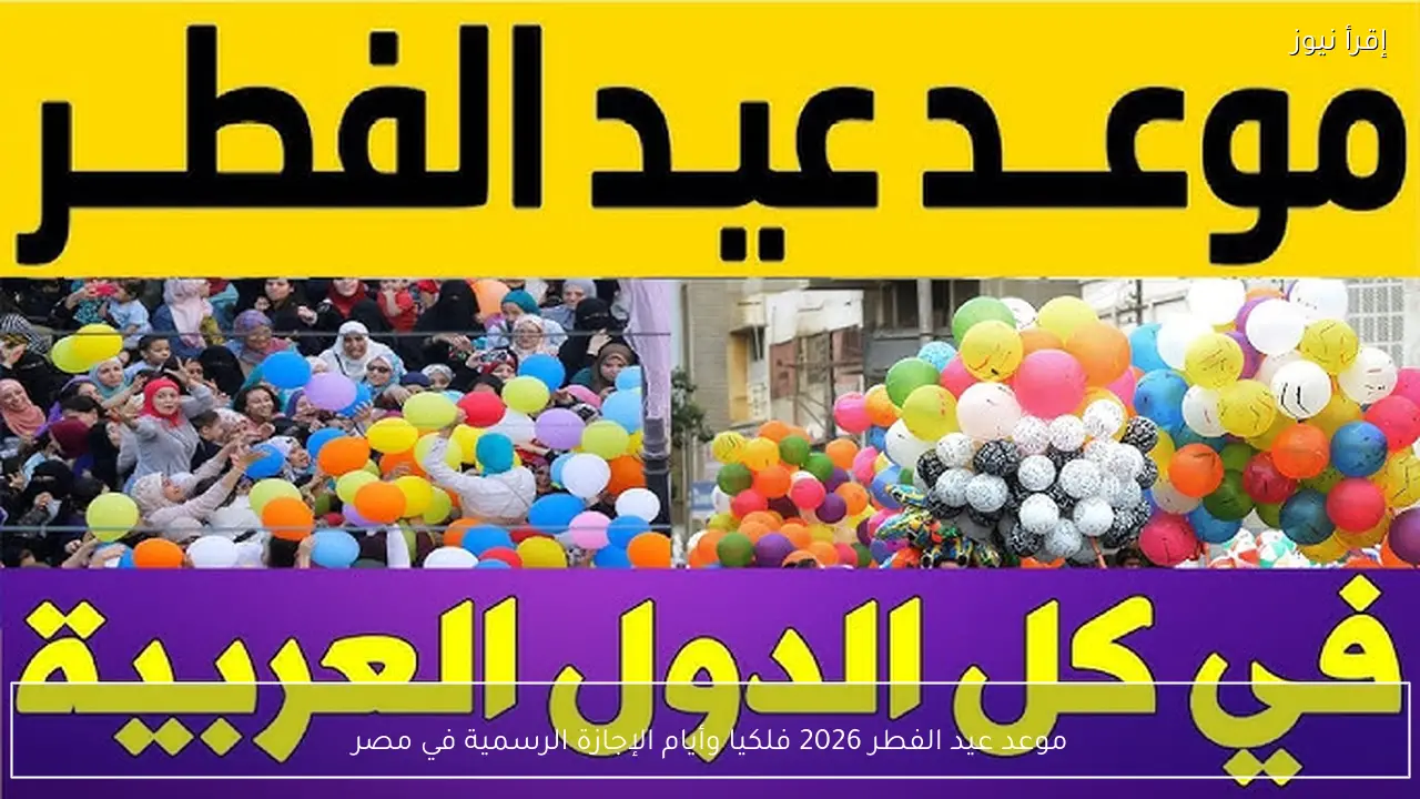 موعد عيد الفطر 2026 فلكيا وأيام الإجازة الرسمية في مصر