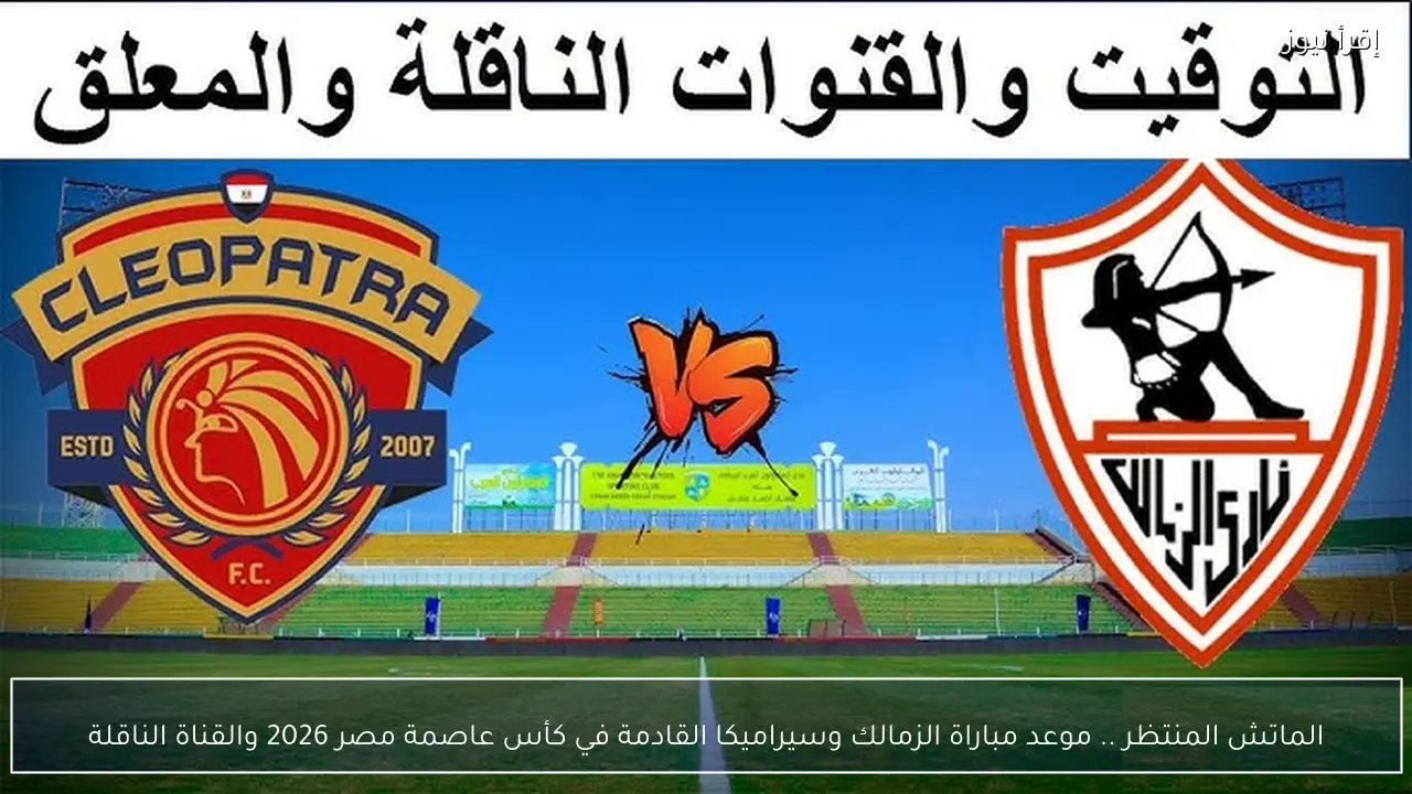 الماتش المنتظر .. موعد مباراة الزمالك وسيراميكا القادمة في كأس عاصمة مصر 2026 والقناة الناقلة
