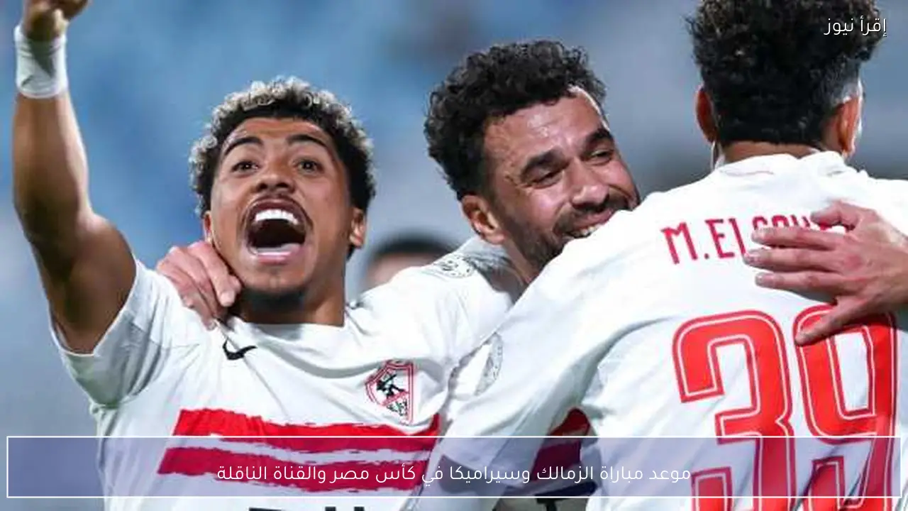 موعد مباراة الزمالك وسيراميكا في كأس مصر والقناة الناقلة