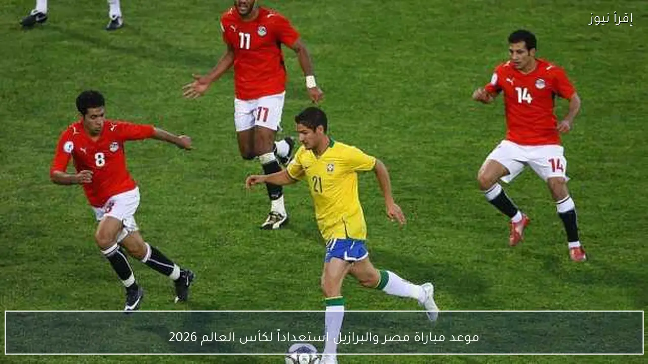موعد مباراة مصر والبرازيل استعداداً لكأس العالم 2026