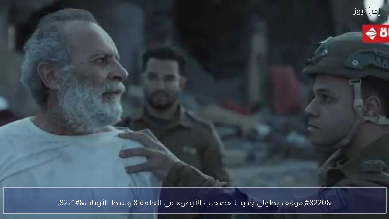 “موقف بطولي جديد لـ «صحاب الأرض» في الحلقة 8 وسط الأزمات”