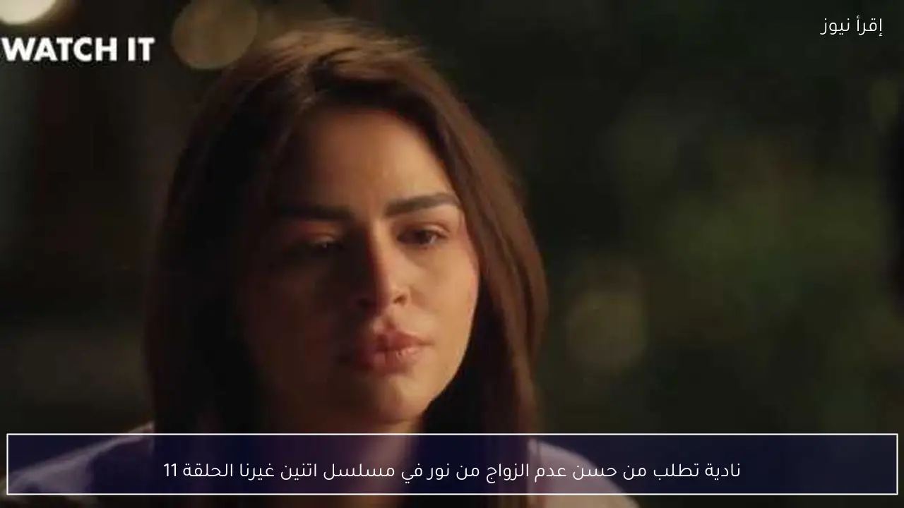 نادية تطلب من حسن عدم الزواج من نور في مسلسل اتنين غيرنا الحلقة 11
