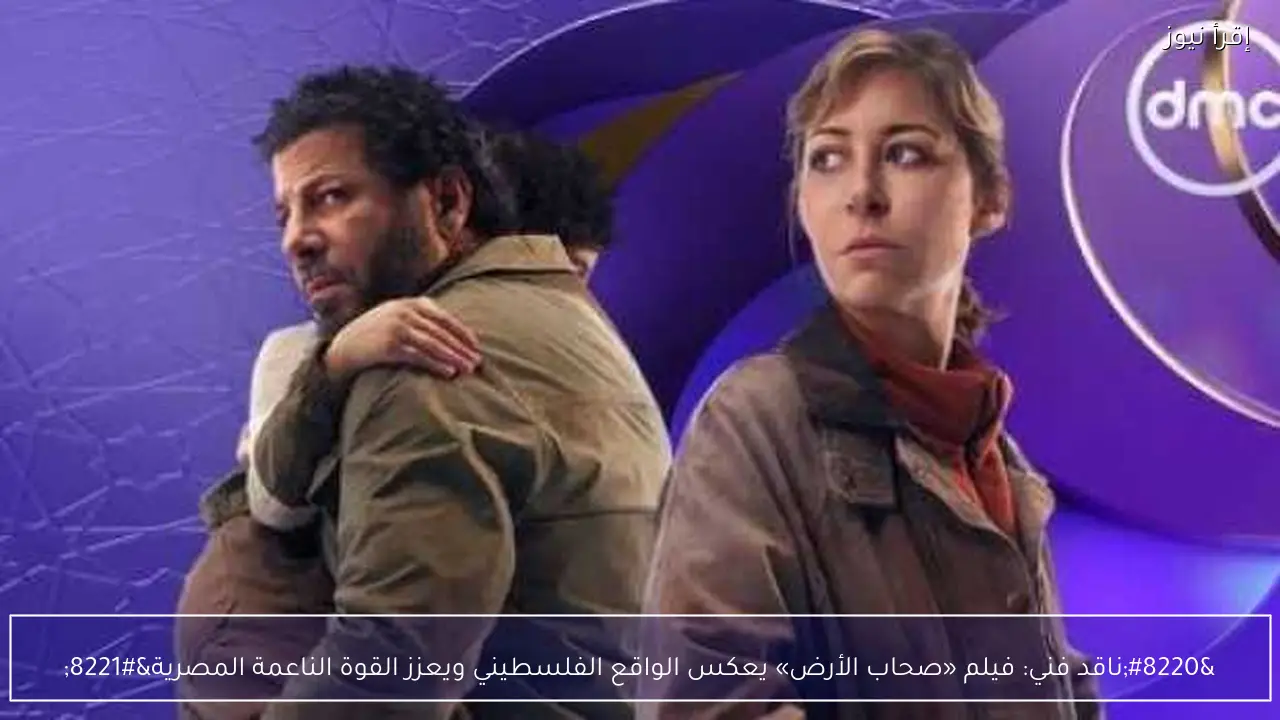 “ناقد فني: فيلم «صحاب الأرض» يعكس الواقع الفلسطيني ويعزز القوة الناعمة المصرية”