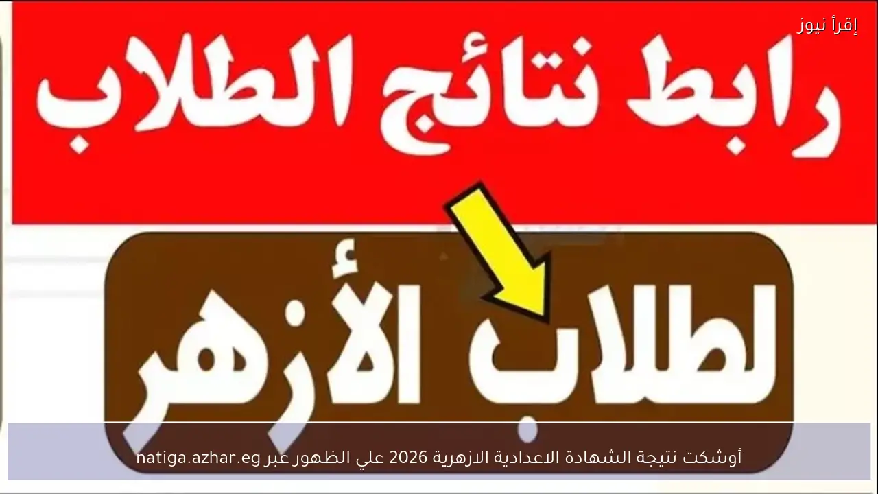 أوشكت نتيجة الشهادة الاعدادية الازهرية 2026 علي الظهور عبر natiga.azhar.eg