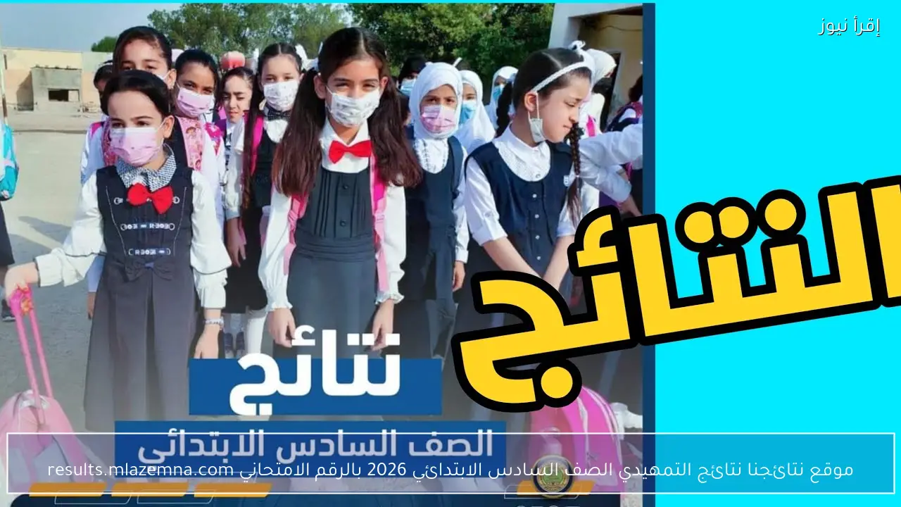 موقع نتائجنا نتائج التمهيدي الصف السادس الابتدائي 2026 بالرقم الامتحاني results.mlazemna.com
