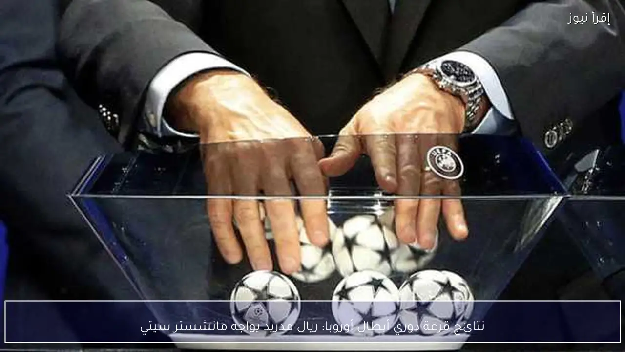 نتائج قرعة دوري أبطال أوروبا: ريال مدريد يواجه مانشستر سيتي