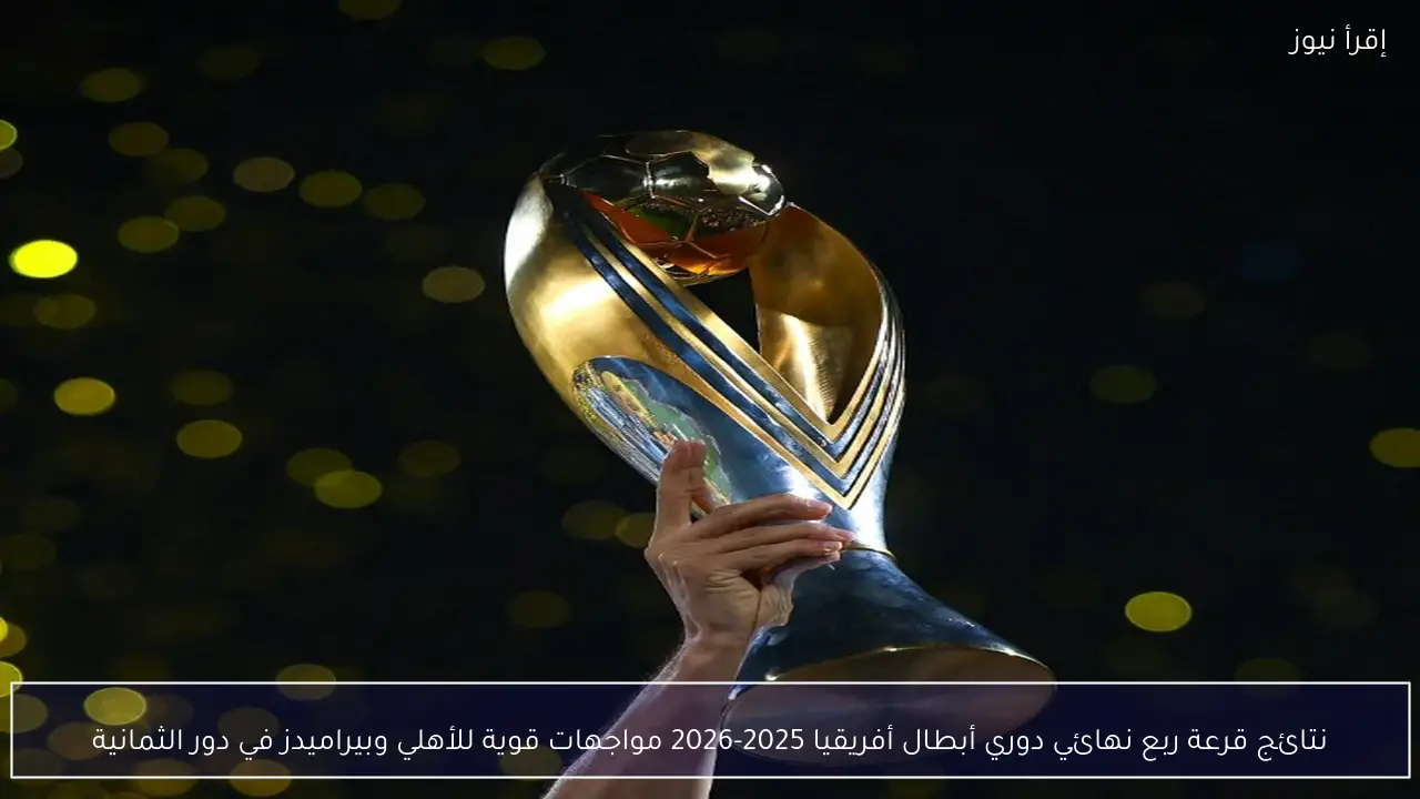 نتائج قرعة ربع نهائي دوري أبطال أفريقيا 2025-2026 مواجهات قوية للأهلي وبيراميدز في دور الثمانية