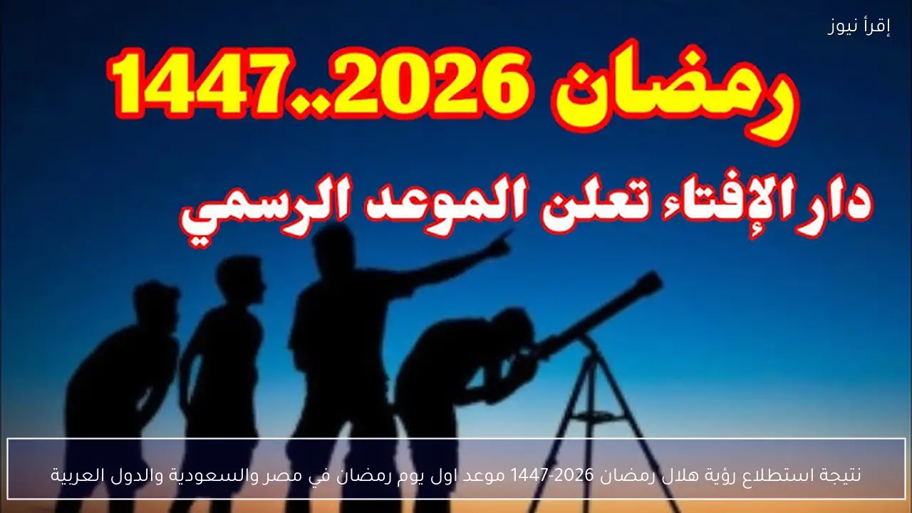 نتيجة استطلاع رؤية هلال رمضان 2026-1447 موعد اول يوم رمضان في مصر والسعودية والدول العربية