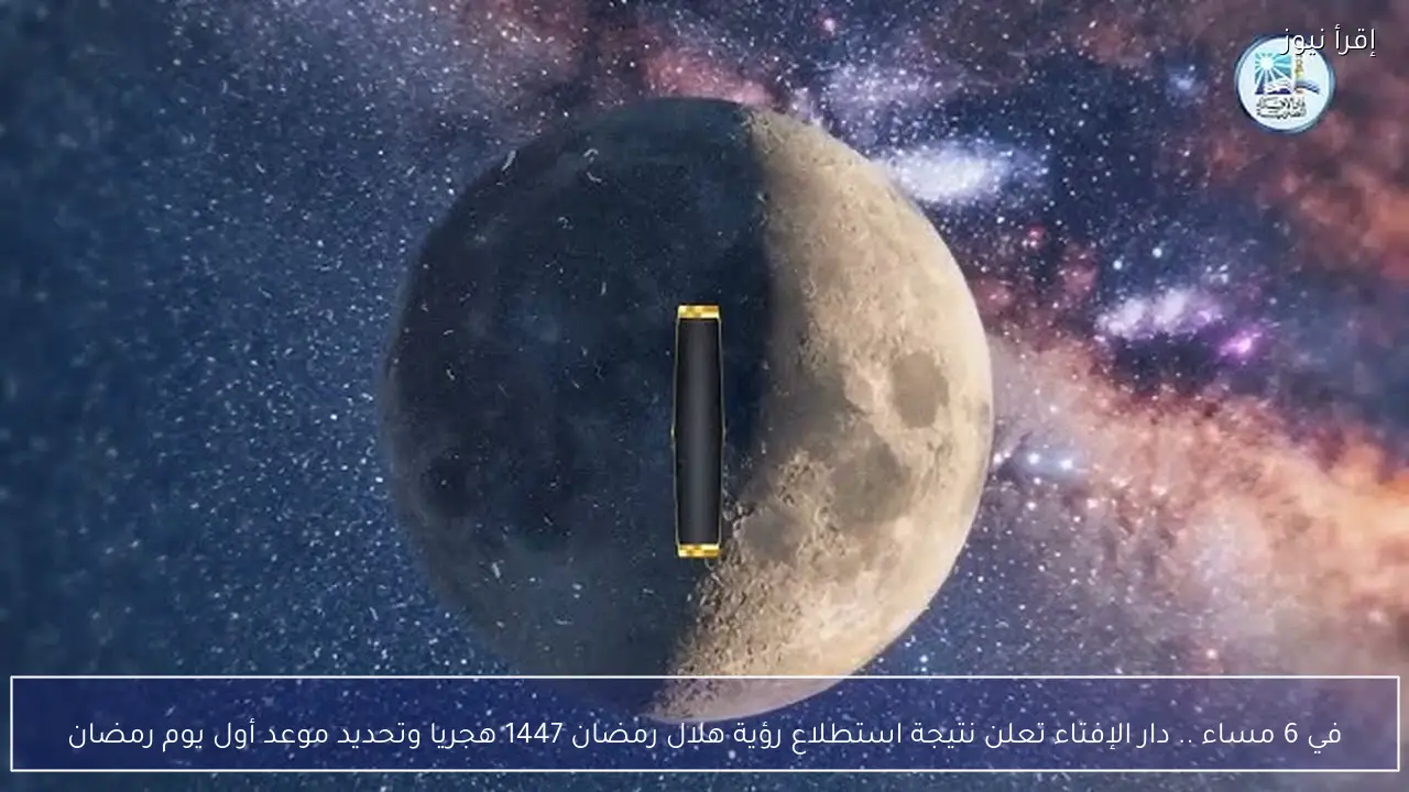 في 6 مساء .. دار الإفتاء تعلن نتيجة استطلاع رؤية هلال رمضان 1447 هجريا وتحديد موعد أول يوم رمضان