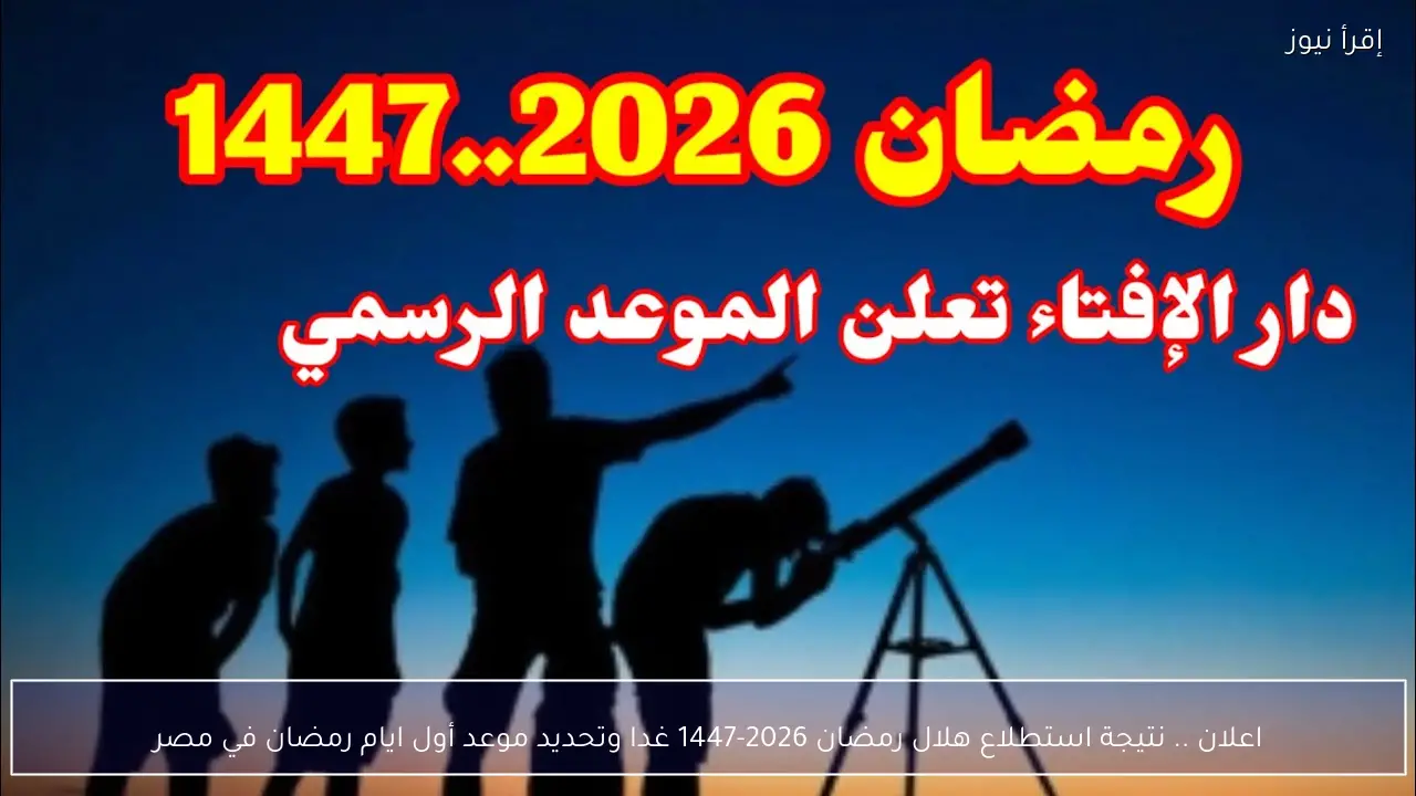 اعلان .. نتيجة استطلاع هلال رمضان 2026-1447 غدا وتحديد موعد أول ايام رمضان في مصر