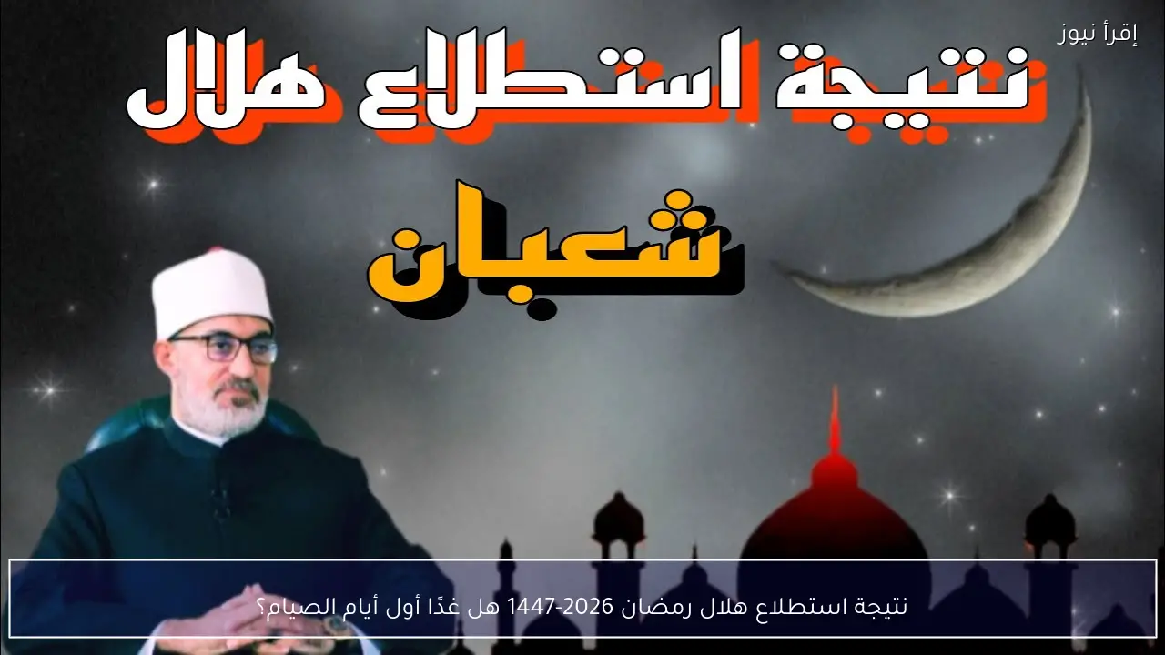 نتيجة استطلاع هلال رمضان 2026-1447 هل غدًا أول أيام الصيام؟