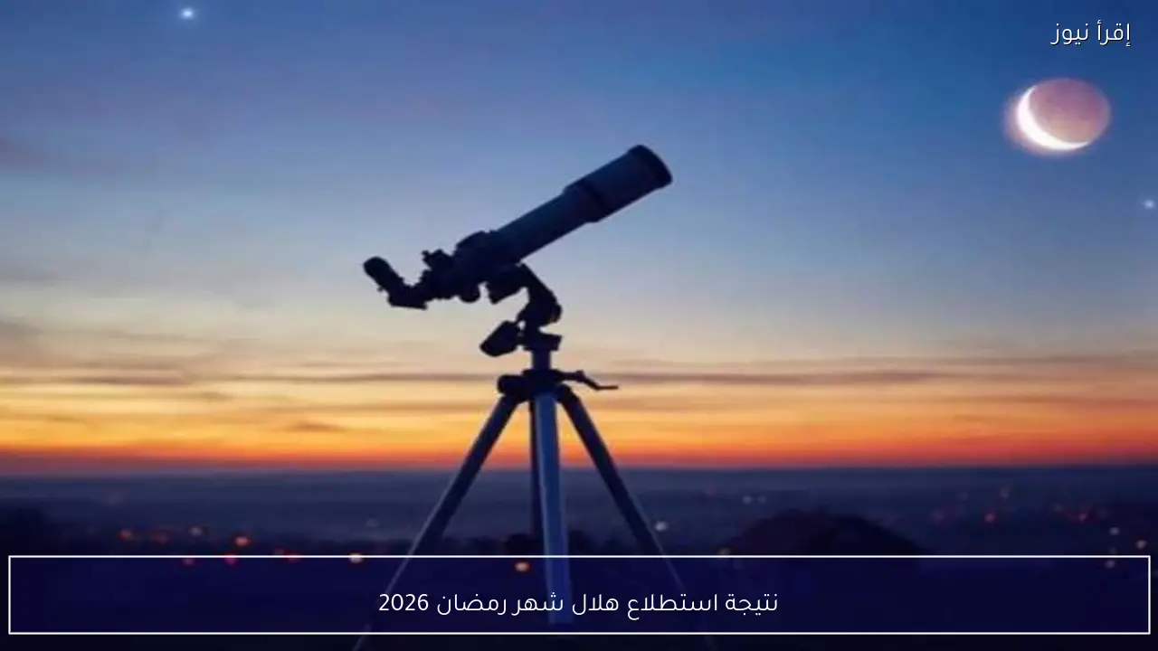 نتيجة استطلاع هلال شهر رمضان 2026 في مصر وموعد أول أيام الصيام بعد إعلان دار الإفتاء الرسمي