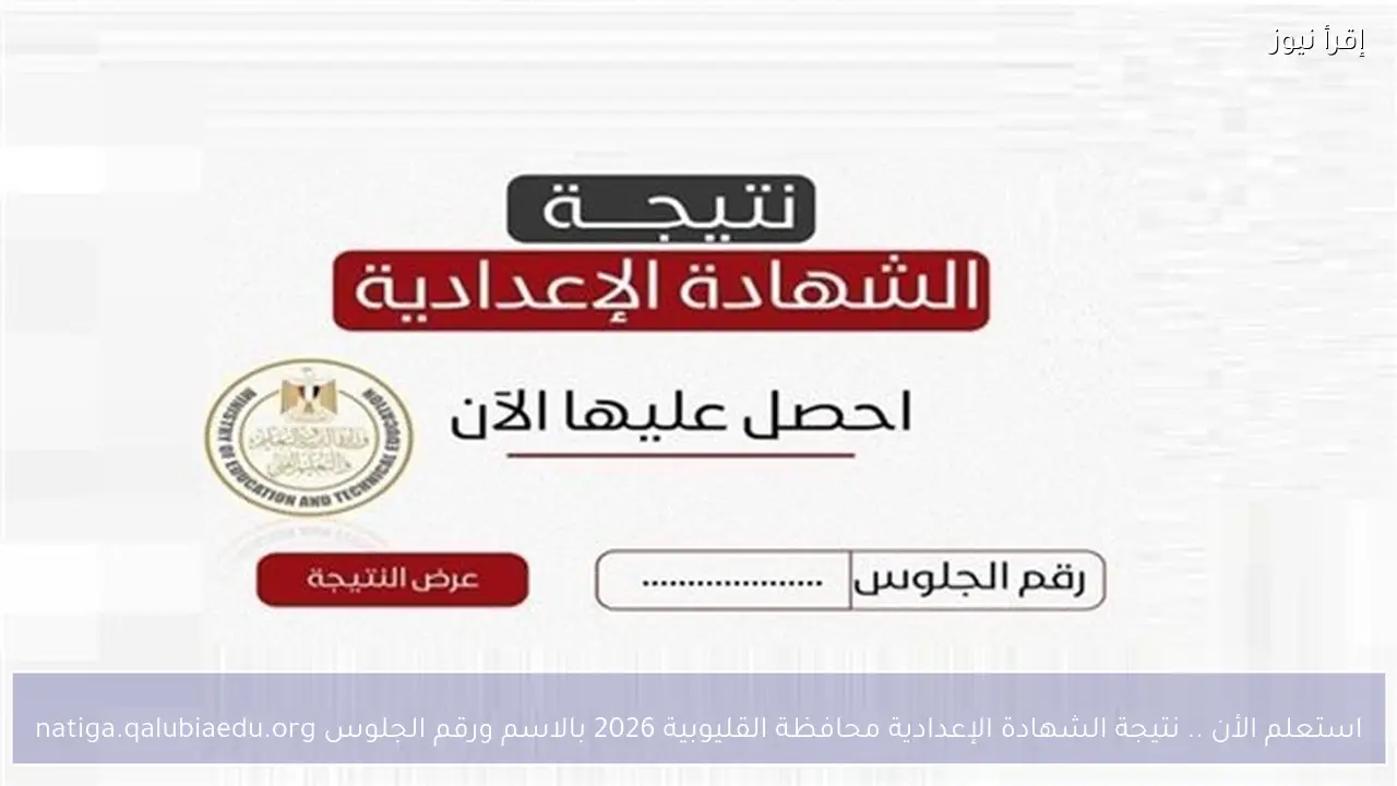 استعلم الأن .. نتيجة الشهادة الإعدادية محافظة القليوبية 2026 بالاسم ورقم الجلوس natiga.qalubiaedu.org