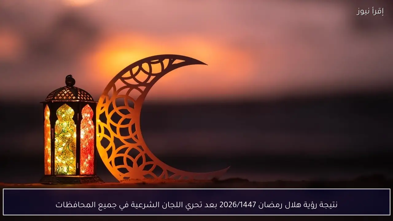 نتيجة رؤية هلال رمضان 2026/1447 بعد تحري اللجان الشرعية في جميع المحافظات