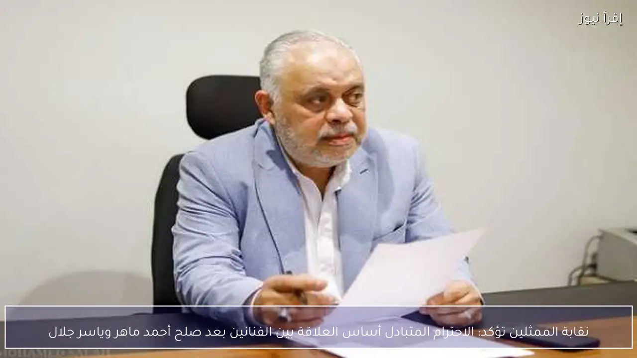 نقابة الممثلين تؤكد: الاحترام المتبادل أساس العلاقة بين الفنانين بعد صلح أحمد ماهر وياسر جلال