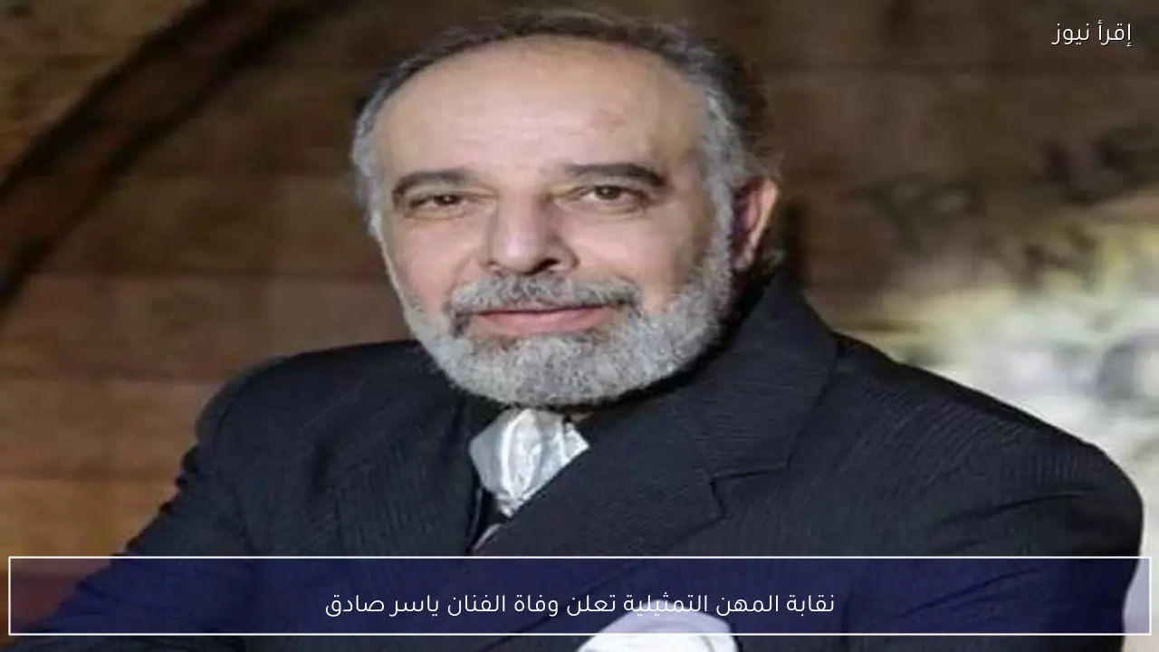 نقابة المهن التمثيلية تعلن وفاة الفنان ياسر صادق