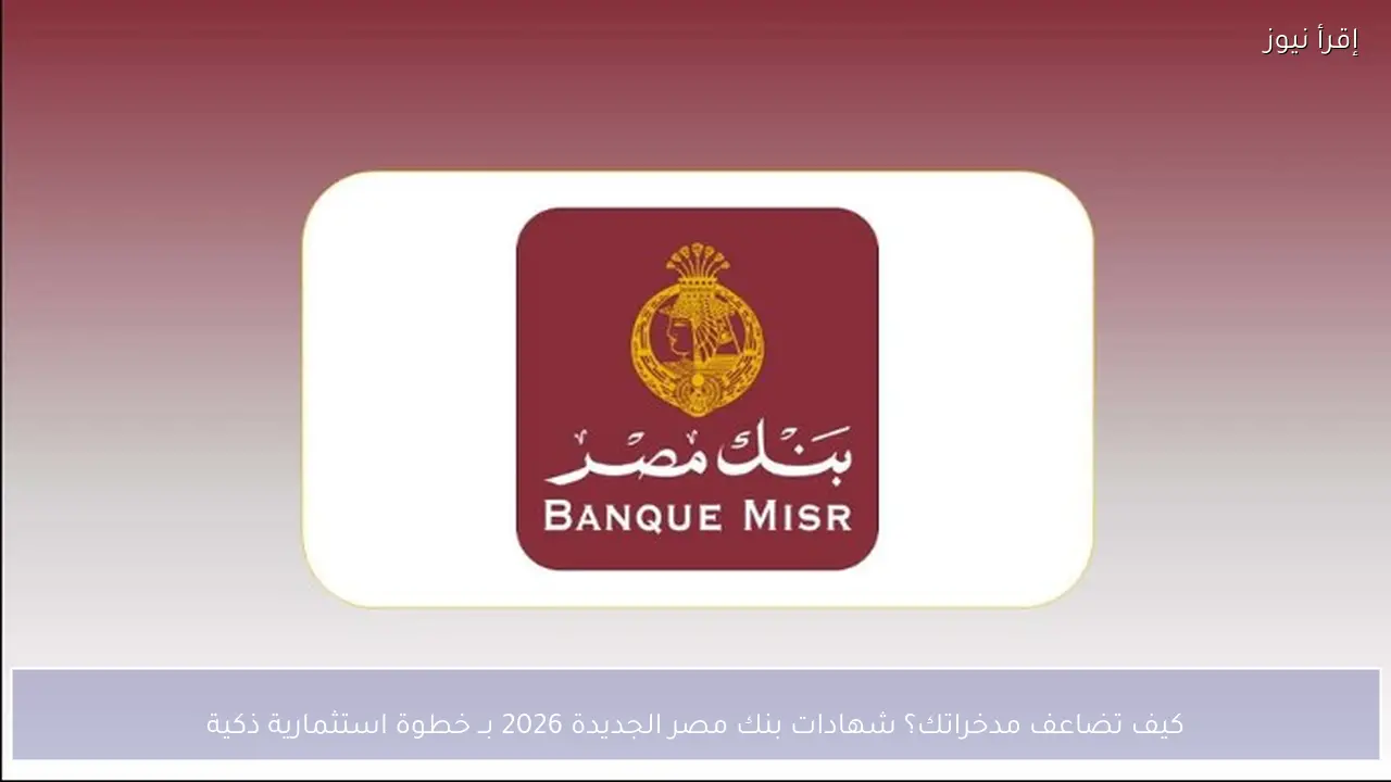 كيف تضاعف مدخراتك؟ شهادات بنك مصر الجديدة 2026 بــ خطوة استثمارية ذكية