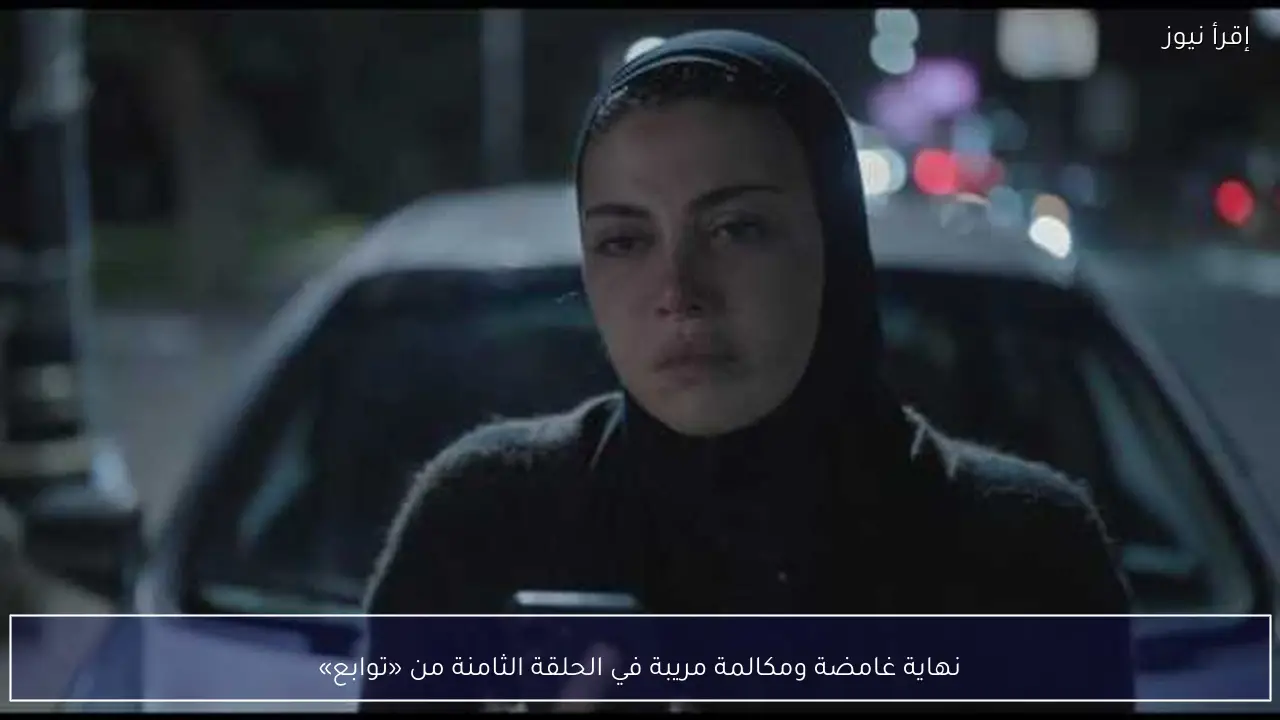 نهاية غامضة ومكالمة مريبة في الحلقة الثامنة من «توابع»