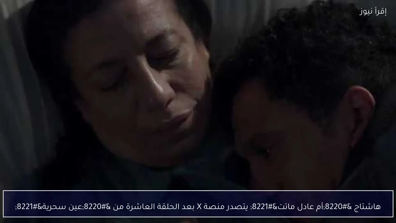 هاشتاج “أم عادل ماتت” يتصدر منصة X بعد الحلقة العاشرة من “عين سحرية”