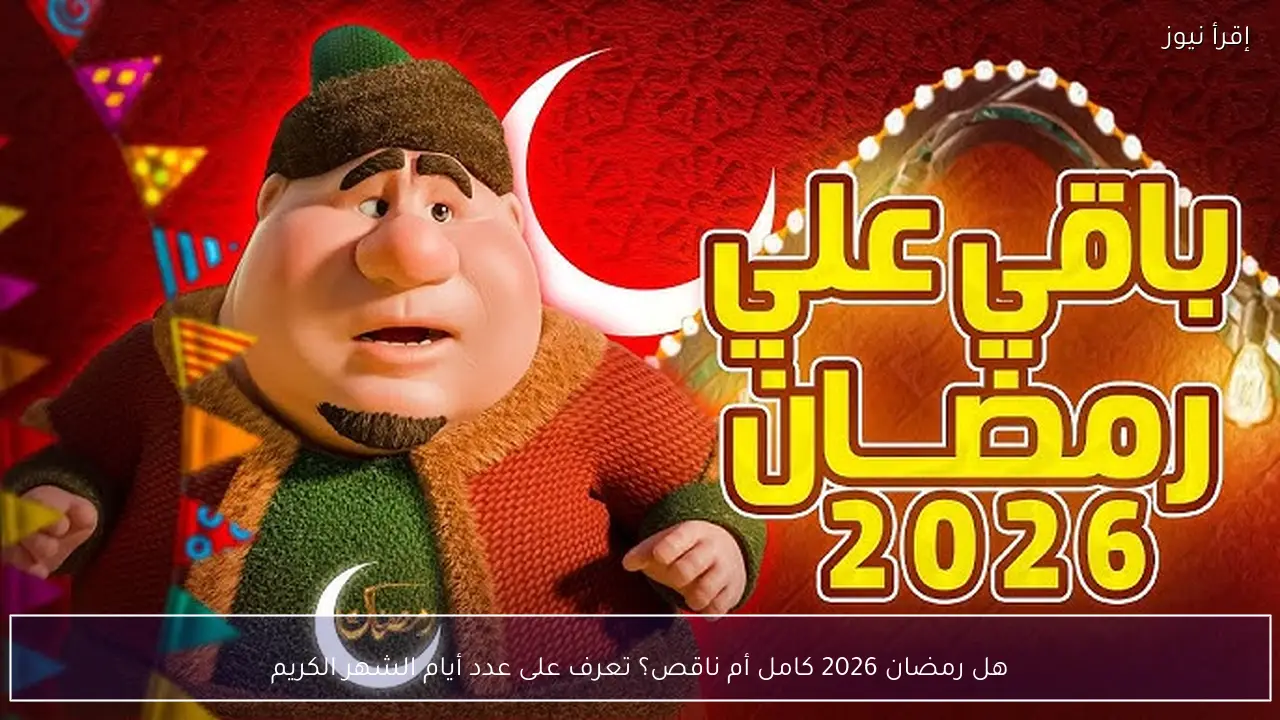 هل رمضان 2026 كامل أم ناقص؟ تعرف على عدد أيام الشهر الكريم