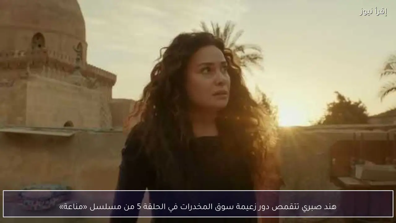 هند صبري تتقمص دور زعيمة سوق المخدرات في الحلقة 5 من مسلسل «مناعة»