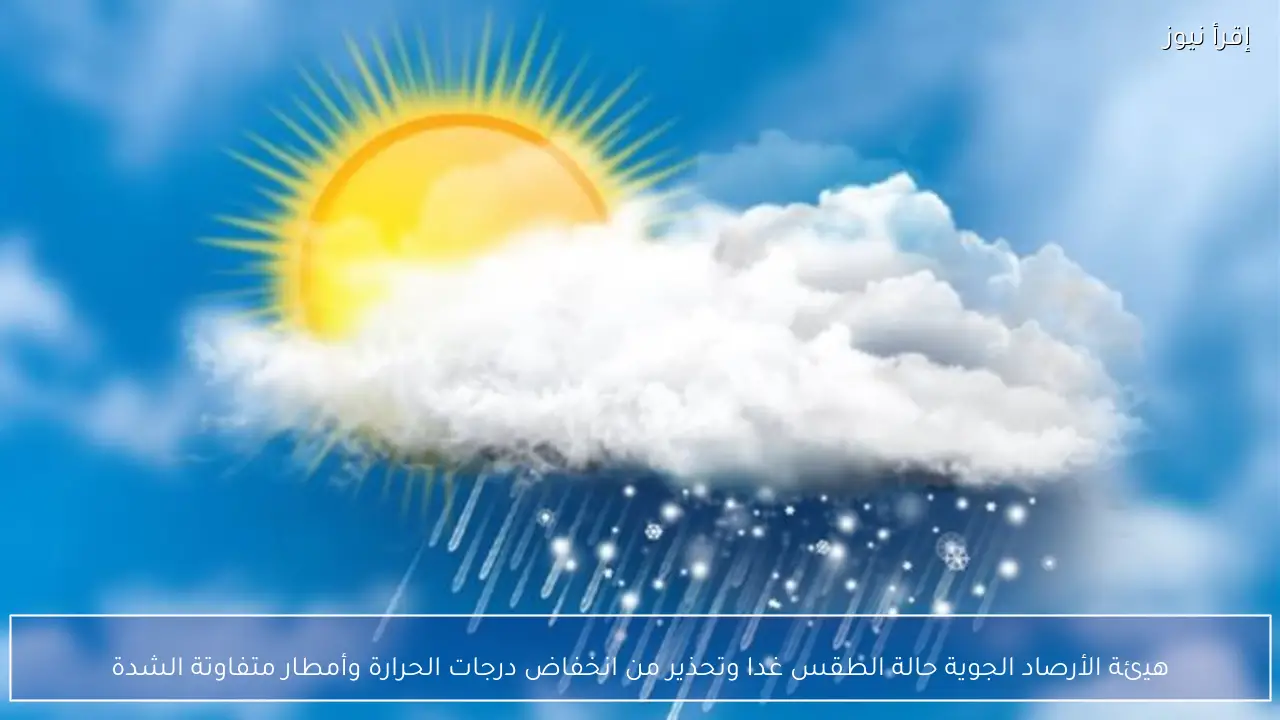 هيئة الأرصاد الجوية حالة الطقس غدا وتحذير من انخفاض درجات الحرارة وأمطار متفاوتة الشدة