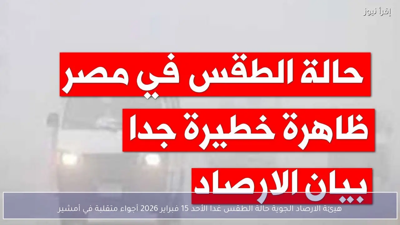 هيئة الارصاد الجوية حالة الطقس غدا الأحد 15 فبراير 2026 أجواء متقلبة في أمشير
