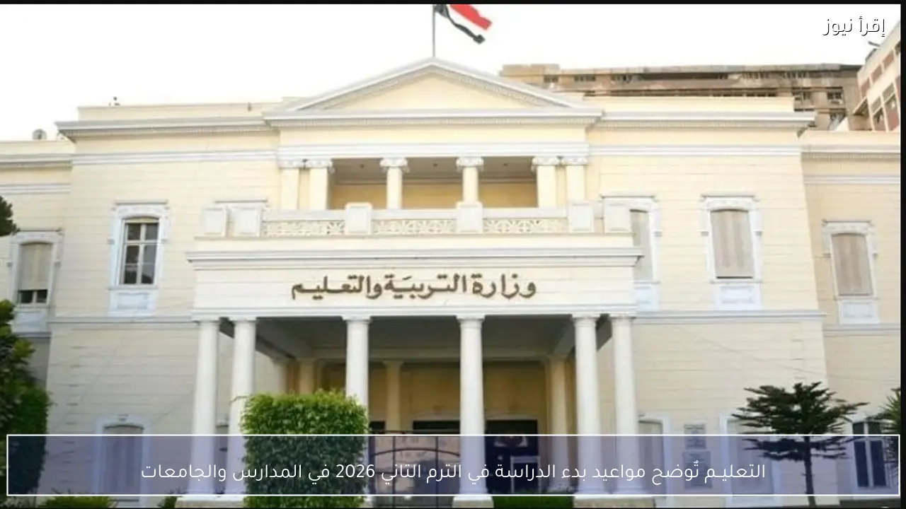 التعليــم يٌوضح مواعيد بدء الدراسة في الترم التاني 2026 في المدارس والجامعات