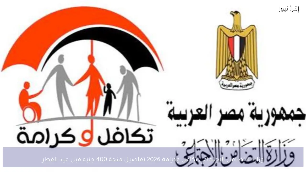 وزارة التضامن الاجتماعي تكافل وكرامة 2026 تفاصيل منحة 400 جنيه قبل عيد الفطر