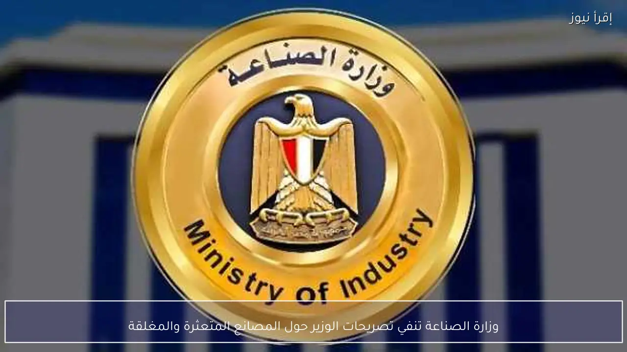 وزارة الصناعة تنفي تصريحات الوزير حول المصانع المتعثرة والمغلقة