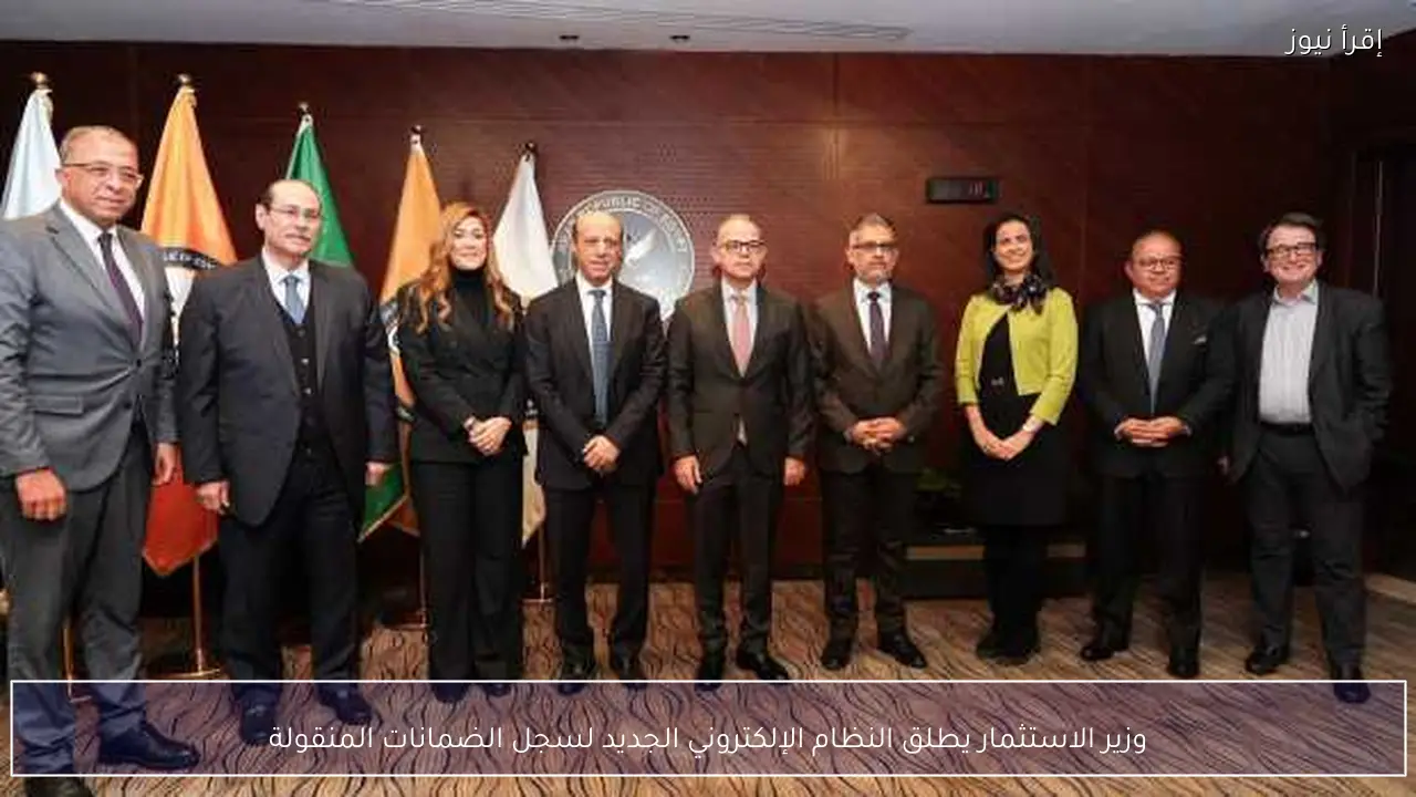 وزير الاستثمار يطلق النظام الإلكتروني الجديد لسجل الضمانات المنقولة