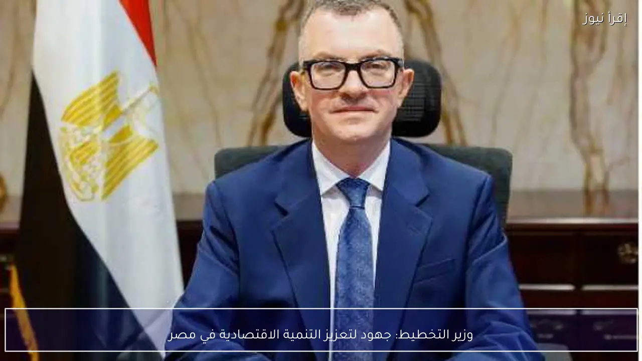 وزير التخطيط: جهود لتعزيز التنمية الاقتصادية في مصر