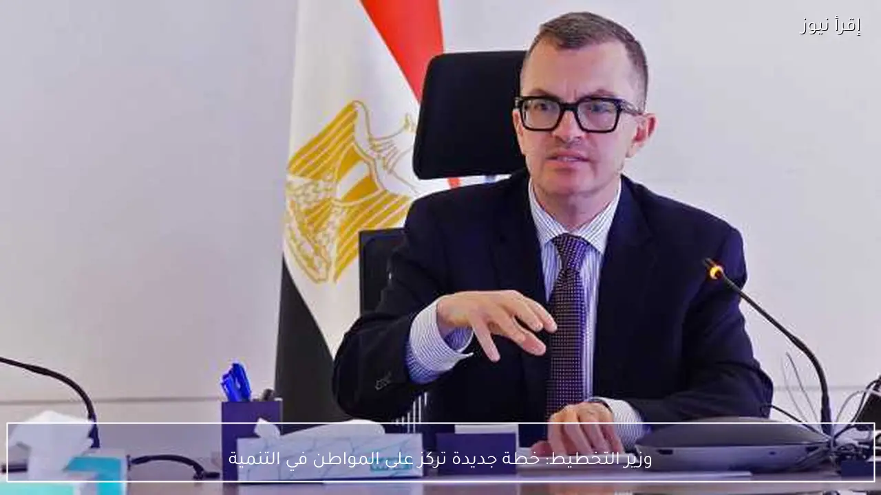 وزير التخطيط: خطة جديدة تركز على المواطن في التنمية