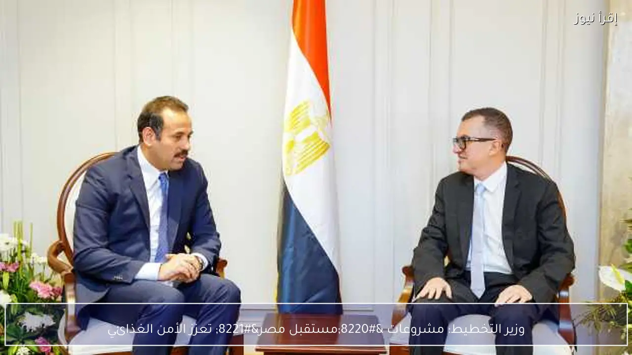 وزير التخطيط: مشروعات “مستقبل مصر” تعزز الأمن الغذائي
