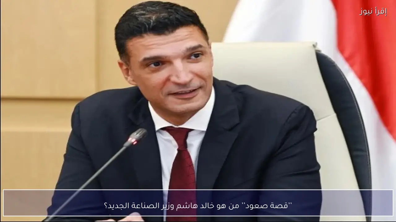 ’’قصة صعود’’ من هو خالد هاشم وزير الصناعة الجديد؟ قراءة في سيرته وخبراته الدولية