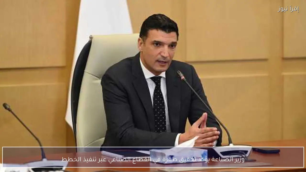 وزير الصناعة يؤكد تحقيق طفرة في القطاع الصناعي عبر تنفيذ الخطط
