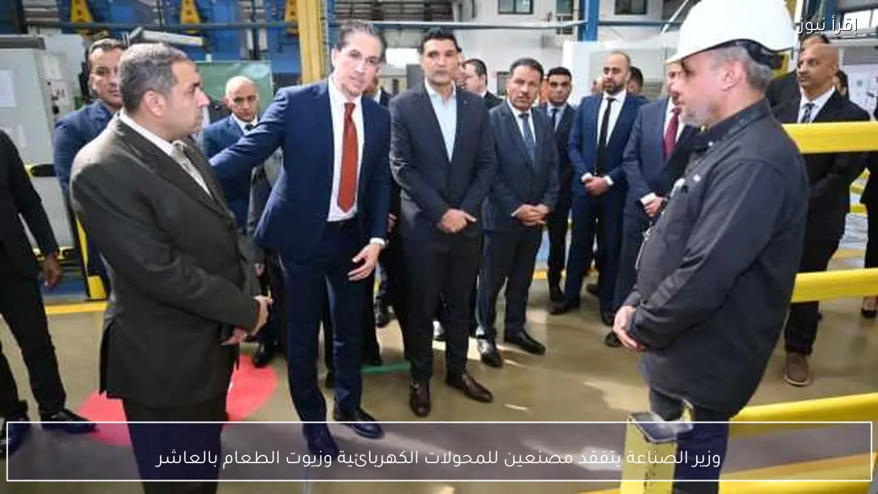 وزير الصناعة يتفقد مصنعين للمحولات الكهربائية وزيوت الطعام بالعاشر