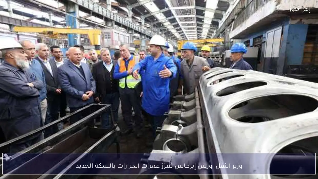 وزير النقل: ورش إيرماس تعزز عمرات الجرارات بالسكة الحديد