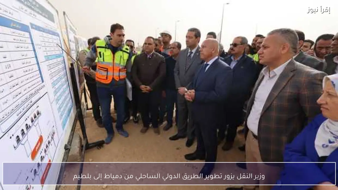 وزير النقل يزور تطوير الطريق الدولي الساحلي من دمياط إلى بلطيم