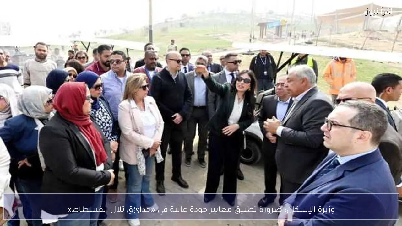 وزيرة الإسكان: ضرورة تطبيق معايير جودة عالية في «حدائق تلال الفسطاط»