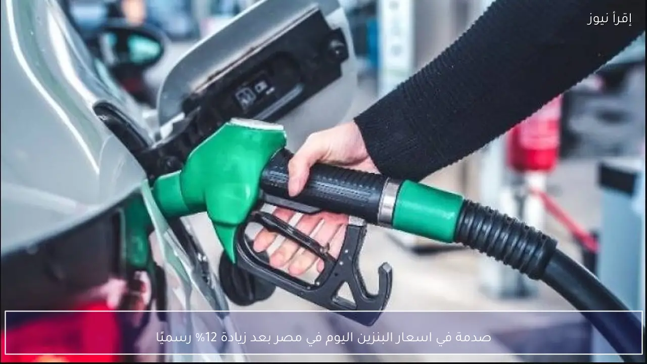 اسعار البنزين اليوم في مصر بعد زيادة 12% رسميًا.. صدمة جديدة للمواطنين