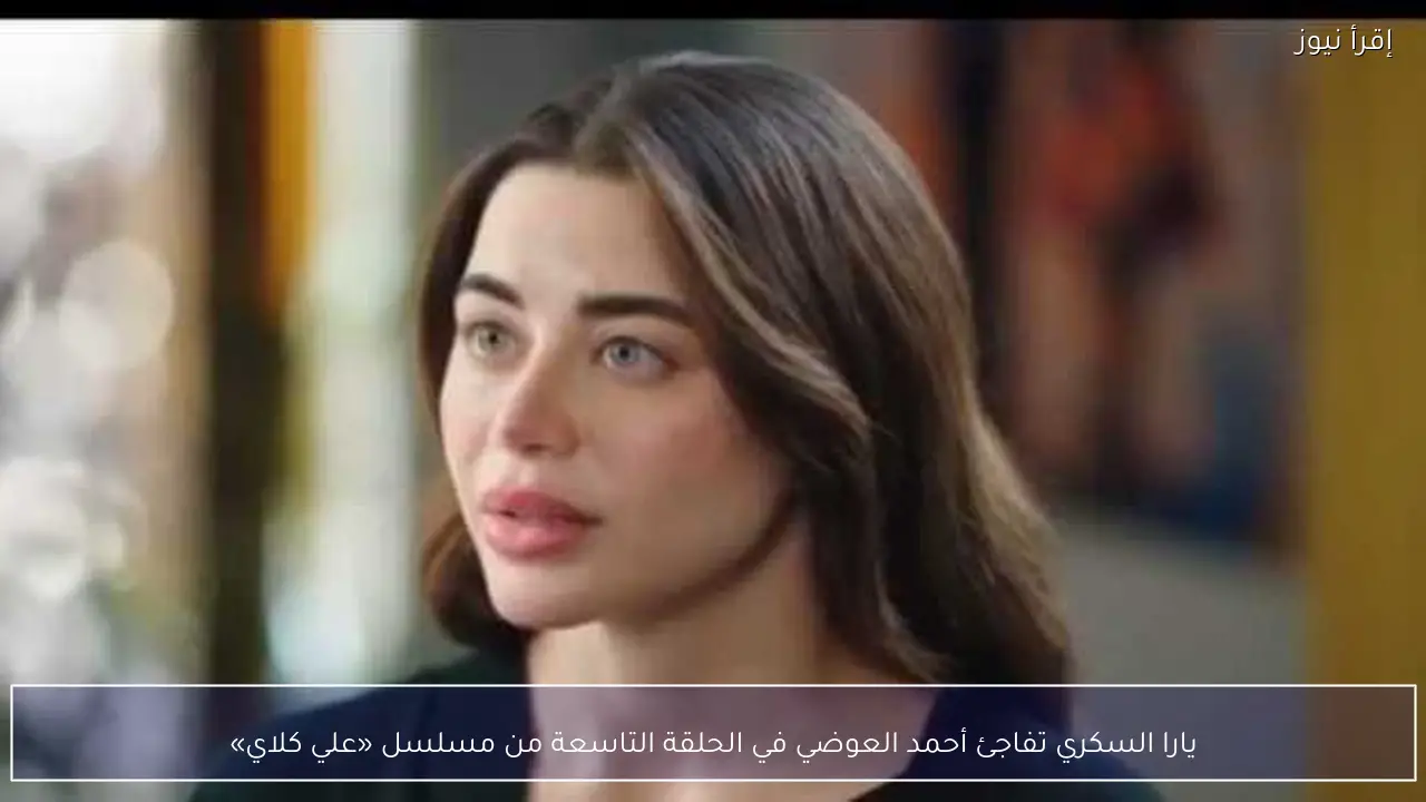 يارا السكري تفاجئ أحمد العوضي في الحلقة التاسعة من مسلسل «علي كلاي»