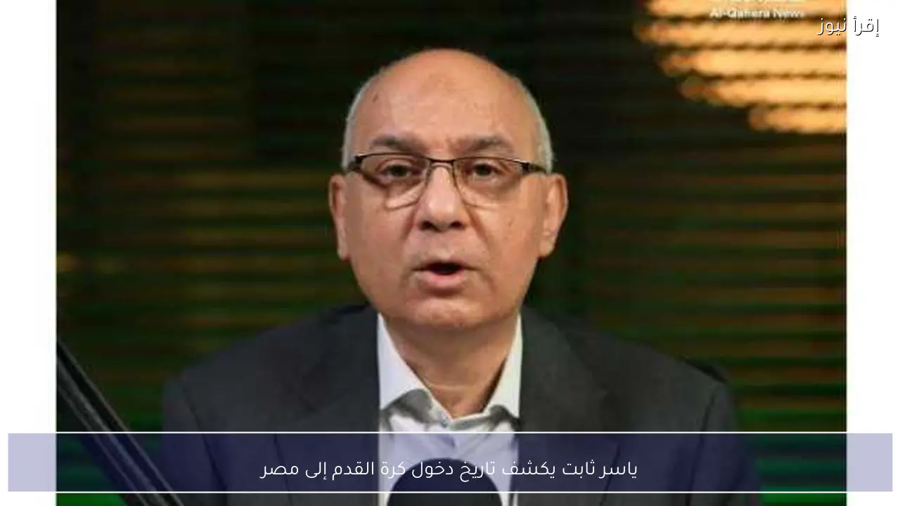ياسر ثابت يكشف تاريخ دخول كرة القدم إلى مصر